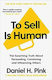 To Sell is Human, The Surprising Truth About Persuading, Convincing, and Influencing Others