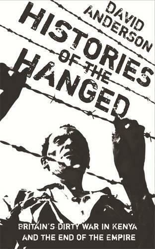 Histories of the Hanged, Britain's Dirty War in Kenya and the End of Empire Histories of the Hanged, Britain's Dirty War in Kenya and the End of Empire