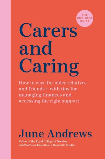 Carers and Caring, The One-stop Guide, How to Care For Older Relatives And Friends - With Tips For Managing Finances And Accessing the Right Support
