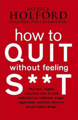 How to Quit without Feeling S**T, The Fast, Highly Effective Way to end Addiction to Caffeine, Sugar, Cigarettes, Alcohol, Illicit or Prescription Drugs