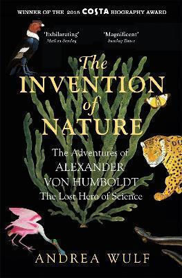 The Invention Of Nature: The Adventures Of Alexander Von Humboldt, The Lost Hero Of Science: Costa & Royal Society Prize Winner Andrea Wulf 2016