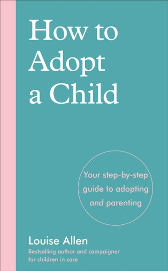 How To Adopt A Child: Your Step-by-step Guide To Adopting And Parenting Louise Allen