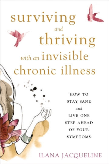 Surviving And Thriving With An Invisible Chronic Illness: How To Stay Sane And Live One Step Ahead Of Your Symptoms Ilana Jacqueline