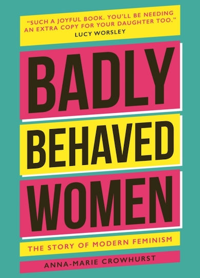 Badly Behaved Women The History Of Modern Feminism Anna-marie Crowhurst
