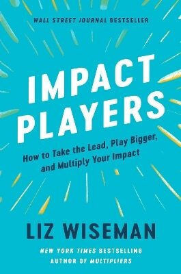 Impact Players How to Take the Lead Play Bigger And Multiply Your Impact Liz Wiseman