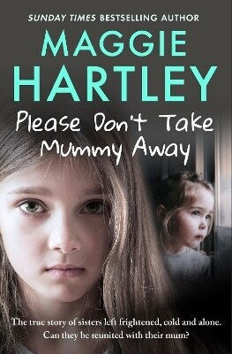 Please Don't Take Mummy Away The True Story Of Two Sisters Left Cold Frightened Hungry And Alone Maggie Hartley 0528