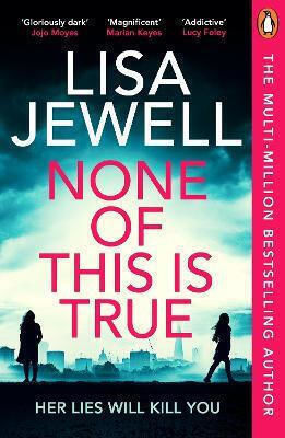 None of This Is True the New Addictive Psychological Thriller From the 1 Sunday Times Bestselling Author of the Family Upstairs Lisa Jewell None of This Is True the New Addictive Psychological Thriller From the 1 Sunday Times Bestselling Author of the Family Upstairs Lisa Jewell