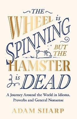 The Wheel Is Spinning But The Hamster Is Dead A Journey Around The World In Idioms Proverbs And General Nonsense Adam Sharp 1219