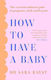 How To Have A Baby The Essential Unbiased Guide To Pregnancy Birth And Beyond Dr Sara Kayat