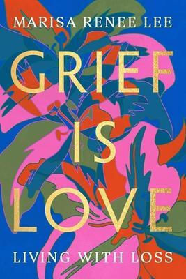 Grief Is Love Living With Loss Marisa R Lee 0213 Grief Is Love Living With Loss Marisa R Lee 0213