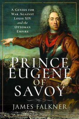 Prince Eugene Of Savoy A Genius For War Against Louis Xiv And The Ottoman Empire James Falkner