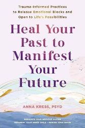 Heal Your Past To Manifest Your Future Trauma-informed Practices To Release Emotional Blocks And Open To Life's Possibilities Anna Kress