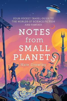 Notes From Small Planets: Your Pocket Travel Guide To The Worlds Of Science Fiction And Fantasy Nate Crowley Harpervoyager