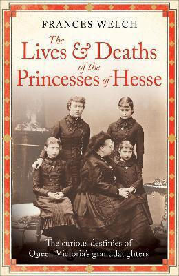 The Lives And Deaths Of The Princesses Of Hesse The Curious Destinies Of Queen Victoria's Granddaughters Frances Welch 0211