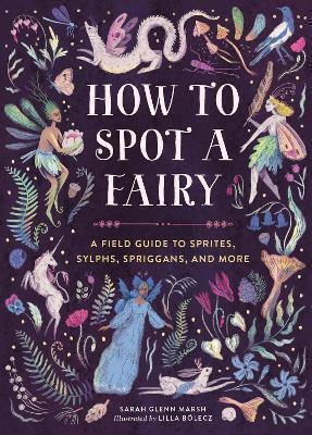 How To Spot A Fairy A Field Guide To Sprites Sylphs Spriggans And More Sarah Glenn Marsh 1231