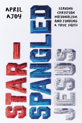 Star-spangled Jesus Leaving Christian Nationalism And Finding A True Faith April Ajoy 1210