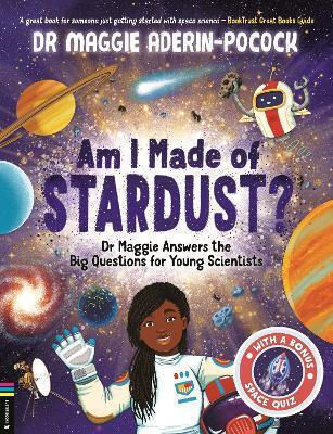 Am I Made Of Stardust?: Dr Maggie Answers The Big Questions For Young Scientists (winner Of The Royal Society Young People’s Book Prize 2023) Maggie Aderin-pocock Buster Books Am I Made Of Stardust?: Dr Maggie Answers The Big Questions For Young Scientists (winner Of The Royal Society Young People’s Book Prize 2023) Maggie Aderin-pocock Buster Books
