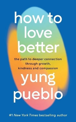 How To Love Better: The Path To Deeper Connection Through Growth, Kindness And Compassion Yung Pueblo Rider & Co