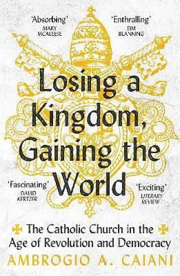 Losing A Kingdom Gaining The World The Catholic Church In The Age Of Revolution And Democracy Ambrogio A Caiani 0902