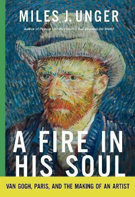 A Fire In His Soul Van Gogh Paris And The Making Of An Artist Miles J Unger 0424