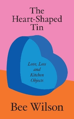 The Heart-shaped Tin: Love, Loss And Kitchen Objects Bee Wilson Fourth Estate Ltd