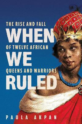 When We Ruled The Rise And Fall Of Twelve African Queens And Warriors Paula Akpan 0812