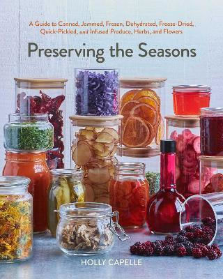 Preserving The Seasons A Guide To Canned Jammed Frozen Dehydrated Freeze-dried Quick-pickled And Infused Produce Herbs And Flowers A Cookbook Holly Capelle Simon