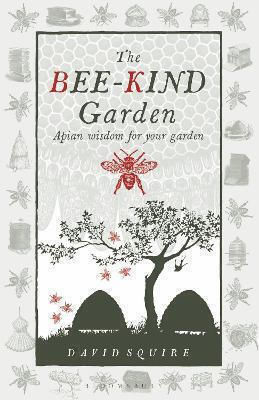 The Bee-kind Garden: Apian Wisdom For Your Garden David Squire Bloomsbury Publishing Plc