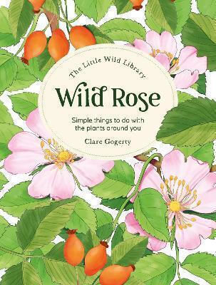 The Little Wild Library Wild Rose Simple Things To Do With The Plants Around You Clare Gogerty