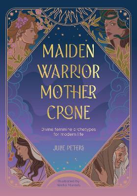 Maiden, Warrior, Mother, Crone: Divine Feminine Archetypes For Modern Life Julie Peters Verbena