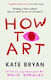 How To Art: Bringing A Fancy Subject Down To Earth So We Can All Enjoy It Kate Bryan Hutchinson Heinemann
