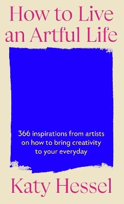 How To Live An Artful Life: 366 Inspirations From Artists On How To Bring Creativity To Your Everyday Katy Hessel Hutchinson Heinemann
