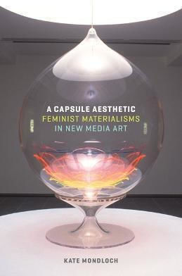 A Capsule Aesthetic: Feminist Materialisms In New Media Art Kate Mondloch University Of Minnesota Press