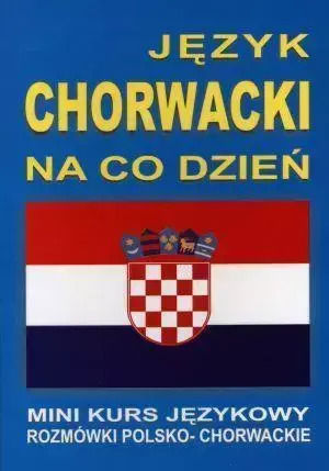 Język Chorwacki Na Co Dzień. Mini Kurs Językowy. Rozmówki Polsko-chorwackie + Cd