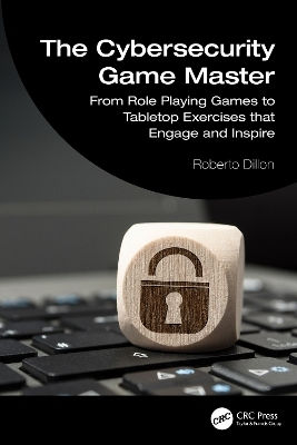 The Cybersecurity Game Master: From Role Playing Games To Tabletop Exercises That Engage And Inspire Roberto Dillon Crc Press