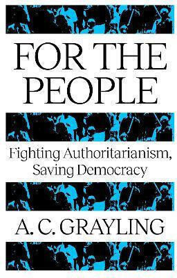 For The People: Fighting Authoritarianism, Saving Democracy A. C. Grayling Oneworld Publications