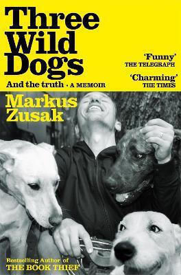 Three Wild Dogs And The Truth A Memoir Markus Zusak