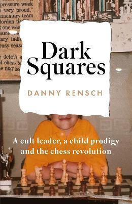 Dark Squares A Cult Leader A Child Prodigy And The Chess Revolution Danny Rensch