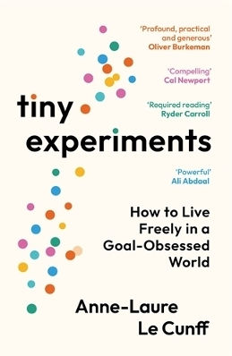 Tiny Experiments How To Live Freely In A Goal-obsessed World Anne-laure Le Cunff