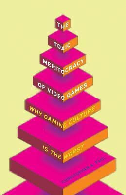 The Toxic Meritocracy Of Video Games: Why Gaming Culture Is The Worst Christopher A. Paul University Of Minnesota Press