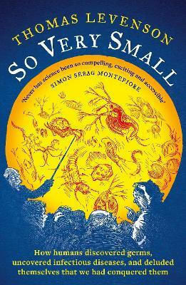 So Very Small: How Humans Discovered Germs, Uncovered Infectious Diseases, And Deluded Themselves That We Had Conquered Them Thomas Levenson Apollo So Very Small: How Humans Discovered Germs, Uncovered Infectious Diseases, And Deluded Themselves That We Had Conquered Them Thomas Levenson Apollo