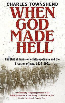 When God Made Hell: The British Invasion Of Mesopotamia And The Creation Of Iraq, 1914-1921 Professor Charles Townshend Faber & Faber