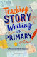 Teaching Story Writing In Primary: Curriculum-aligned, Classroom-ready Resources And Strategies Christopher Youles Bloomsbury Education