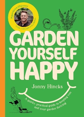Garden Yourself Happy: A Quirky, Practical Guide To Keeping You And Your Garden Thriving Jonny Hincks Ebury Press