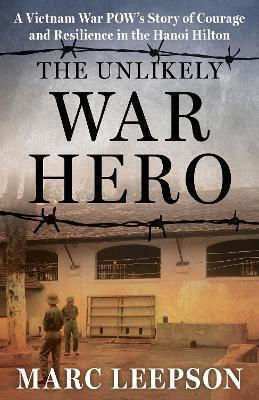 The Unlikely War Hero A Vietnam War Pow’s Story Of Courage And Resilience In The Hanoi Hilton Marc Leepson