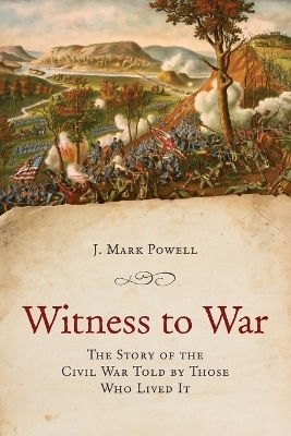 Witness To War The Story Of The Civil War Told By Those Who Lived It J Mark Powell
