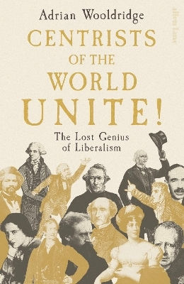 Centrists Of The World Unite!: The Lost Genius Of Liberalism Adrian Wooldridge Allen Lane