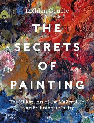 The Secrets Of Painting: The Hidden Art Of The Masterpiece From Prehistory To Today Lachlan Goudie Thames & Hudson Ltd