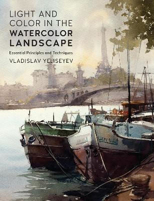 Light And Color In The Watercolor Landscape: Essential Principles And Techniques Vladislav Yeliseyev Rockport Publishers Inc.