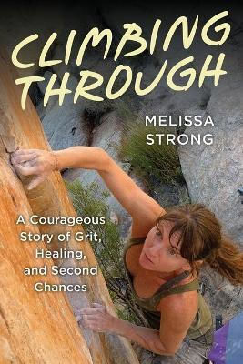 Climbing Through A Courageous Story Of Grit Healing And Second Chances Melissa Strong